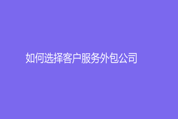 如何選擇客戶服務(wù)外包公司？分析客服外包公司的優(yōu)勢和局限