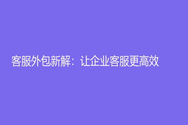 客服外包新解：讓企業(yè)客服更高效！