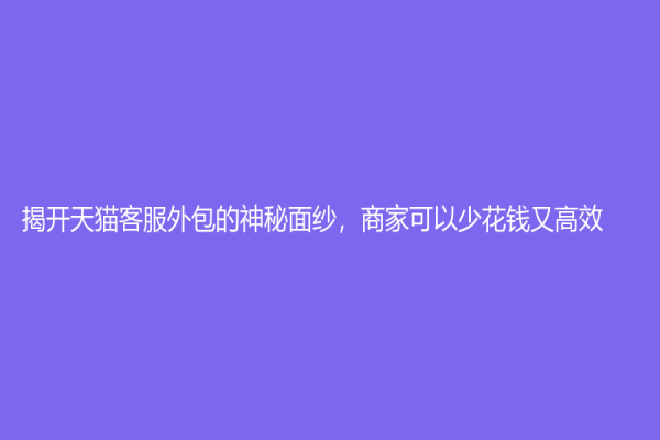 揭開天貓客服外包的神秘面紗，商家可以少花錢又高效