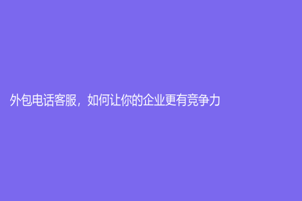 外包電話(huà)客服，如何讓你的企業(yè)更有競(jìng)爭(zhēng)力？