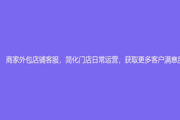 商家外包店鋪客服，簡化門店日常運(yùn)營，獲取更多客戶滿意度