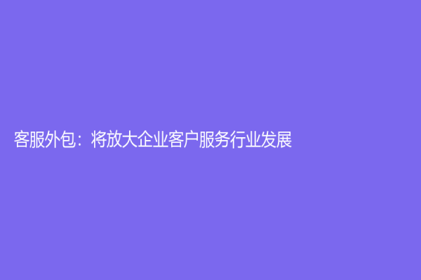 客服外包：將放大企業(yè)客戶服務(wù)行業(yè)發(fā)展