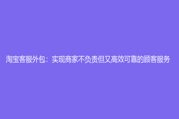 淘寶客服外包：實現(xiàn)商家不負責但又高效可靠的顧客服務