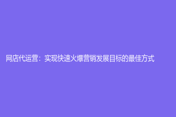 網(wǎng)店代運(yùn)營(yíng)：實(shí)現(xiàn)快速火爆營(yíng)銷發(fā)展目標(biāo)的最佳方式
