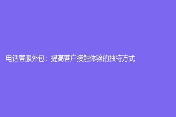 電話客服外包：提高客戶接觸體驗(yàn)的獨(dú)特方式