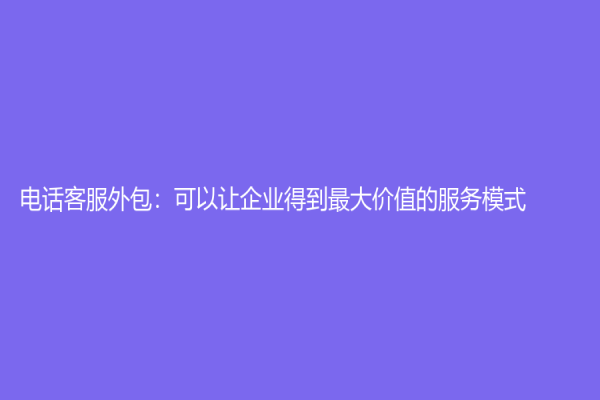 電話客服外包：可以讓企業得到最大價值的服務模式