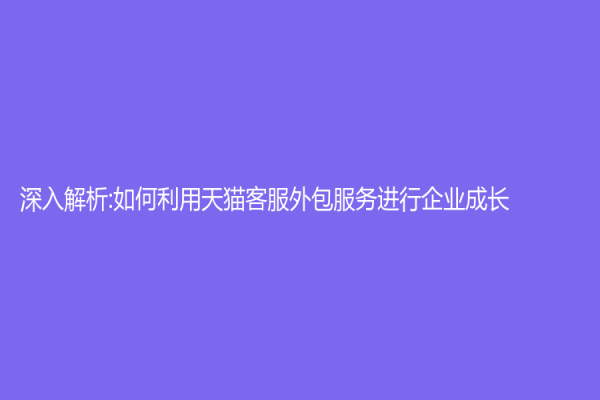 深入解析:如何利用天貓客服外包服務進行企業成長