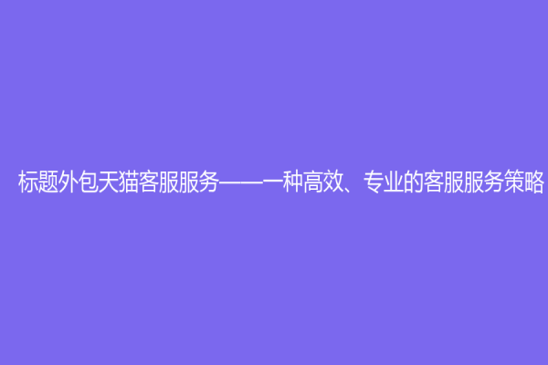 標(biāo)題外包天貓客服服務(wù)——一種高效、專業(yè)的客服服務(wù)策略