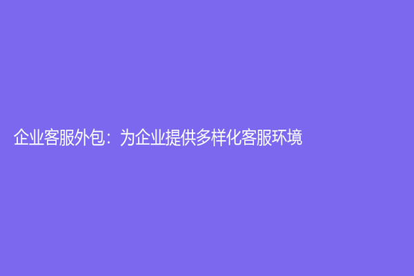 企業(yè)客服外包：為企業(yè)提供多樣化客服環(huán)境