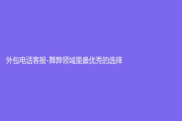 外包電話客服-舞弊領(lǐng)域里最優(yōu)秀的選擇！