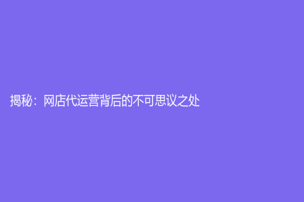 揭秘：網店代運營背后的不可思議之處