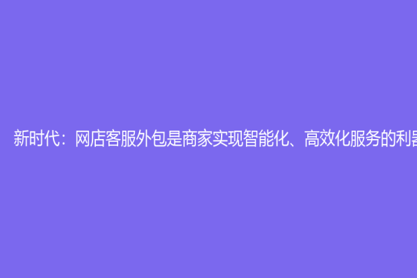 新時代：網店客服外包是商家實現智能化、高效化服務的利器
