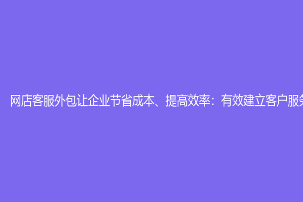 網(wǎng)店客服外包讓企業(yè)節(jié)省成本、提高效率：有效建立客戶服務(wù)優(yōu)勢
