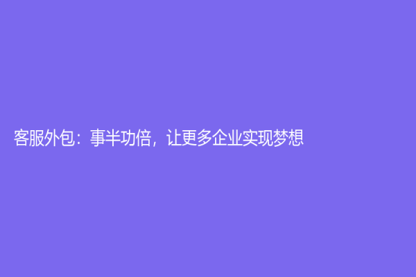 客服外包：事半功倍，讓更多企業實現夢想