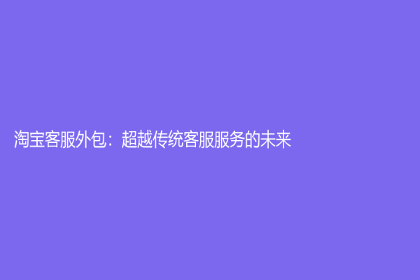淘寶客服外包：超越傳統(tǒng)客服服務(wù)的未來