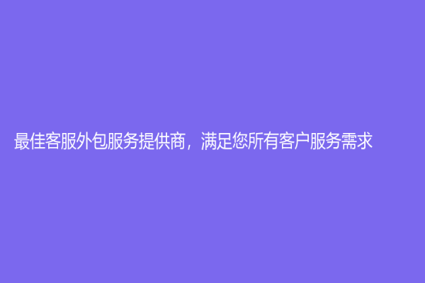 最佳客服外包服務提供商，滿足您所有客戶服務需求！