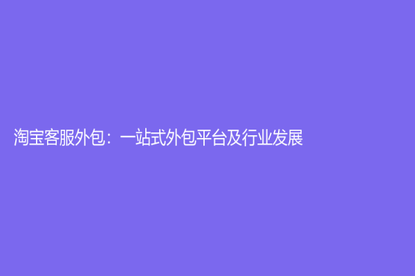 淘寶客服外包：一站式外包平臺及行業發展