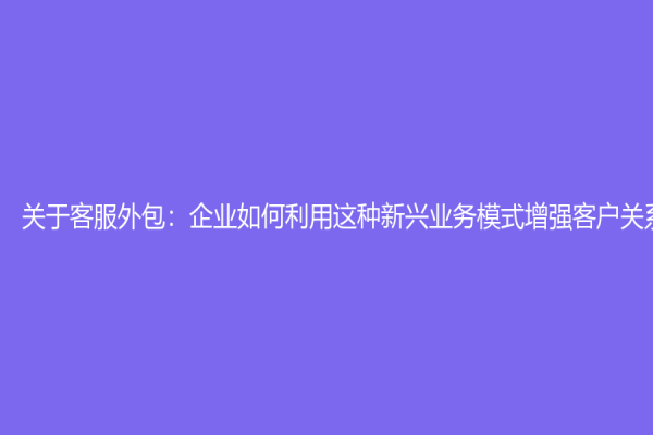 關于客服外包：企業如何利用這種新興業務模式增強客戶關系