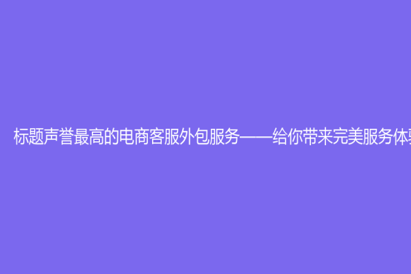 標(biāo)題聲譽(yù)最高的電商客服外包服務(wù)——給你帶來完美服務(wù)體驗(yàn)