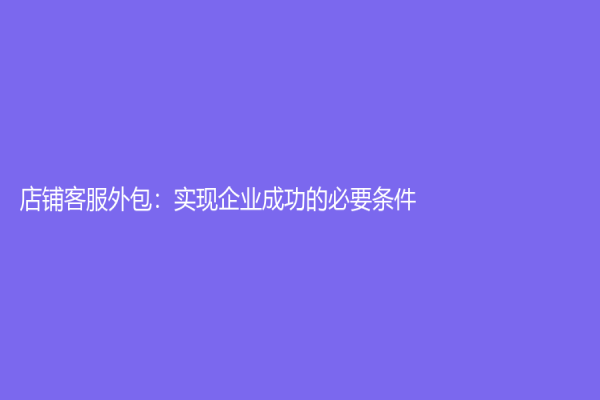 店鋪客服外包：實(shí)現(xiàn)企業(yè)成功的必要條件
