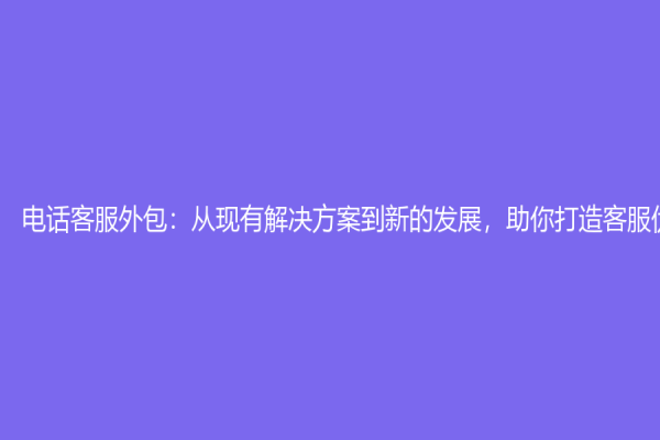 電話客服外包：從現有解決方案到新的發展，助你打造客服優質體驗