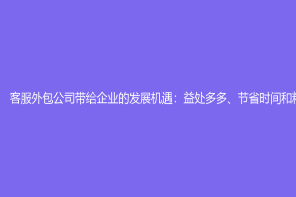 客服外包公司帶給企業的發展機遇：益處多多、節省時間和精力！