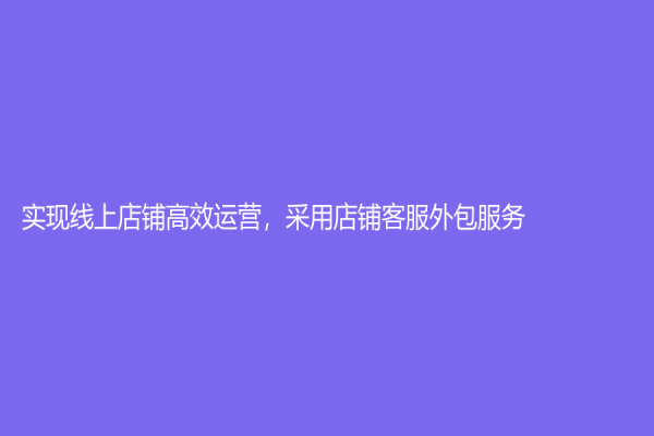 實現線上店鋪高效運營，采用店鋪客服外包服務！