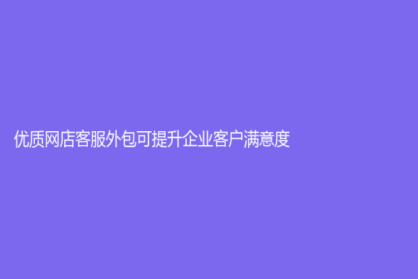 優質網店客服外包可提升企業客戶滿意度