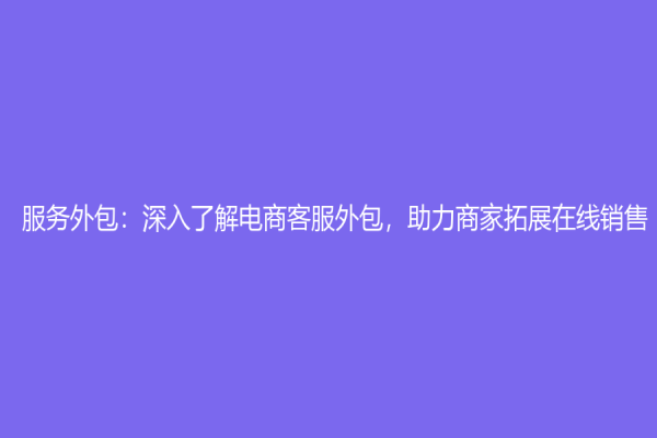 服務(wù)外包：深入了解電商客服外包，助力商家拓展在線銷(xiāo)售