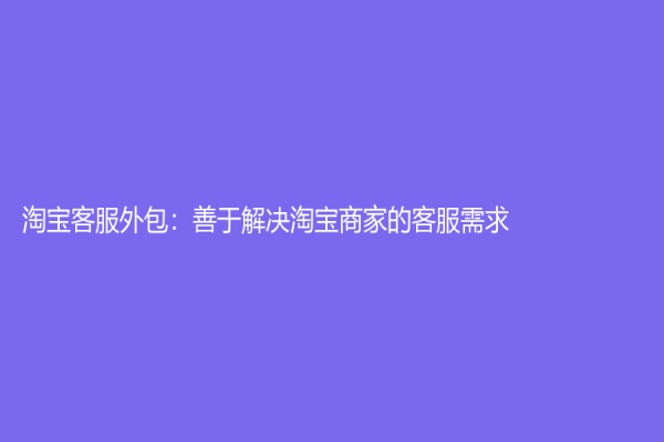 淘寶客服外包：善于解決淘寶商家的客服需求