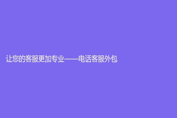 讓您的客服更加專(zhuān)業(yè)——電話(huà)客服外包