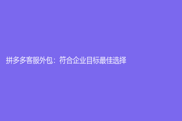 拼多多客服外包：符合企業目標最佳選擇