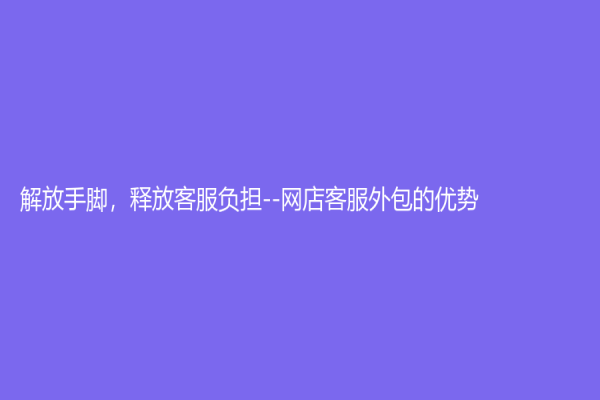 解放手腳，釋放客服負(fù)擔(dān)--網(wǎng)店客服外包的優(yōu)勢(shì)