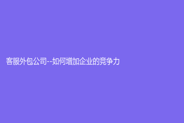 客服外包公司--如何增加企業(yè)的競爭力