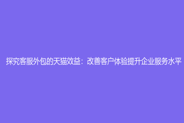 探究客服外包的天貓效益：改善客戶體驗提升企業服務水平