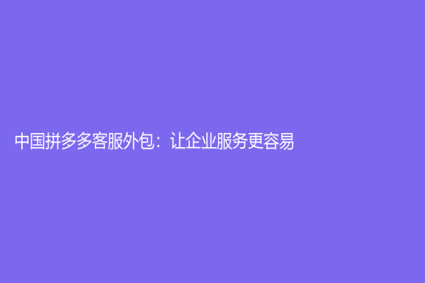 中國(guó)拼多多客服外包：讓企業(yè)服務(wù)更容易