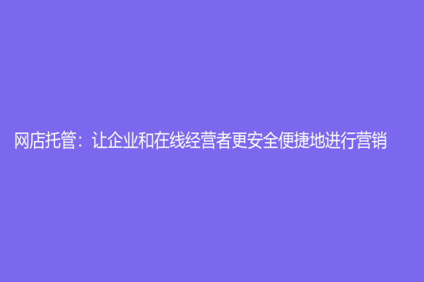 網店托管：讓企業和在線經營者更安全便捷地進行營銷