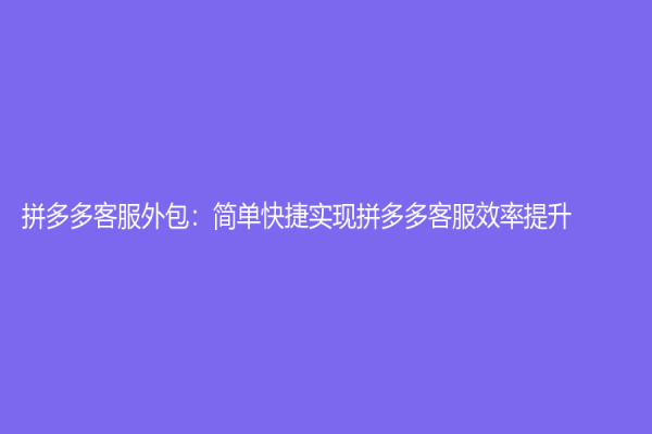 拼多多客服外包：簡單快捷實現拼多多客服效率提升