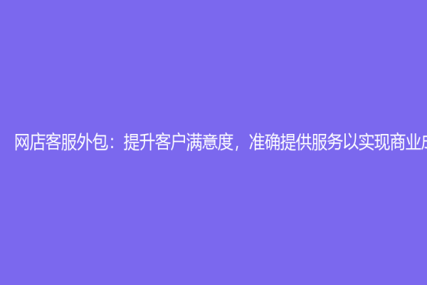 網店客服外包：提升客戶滿意度，準確提供服務以實現商業成功
