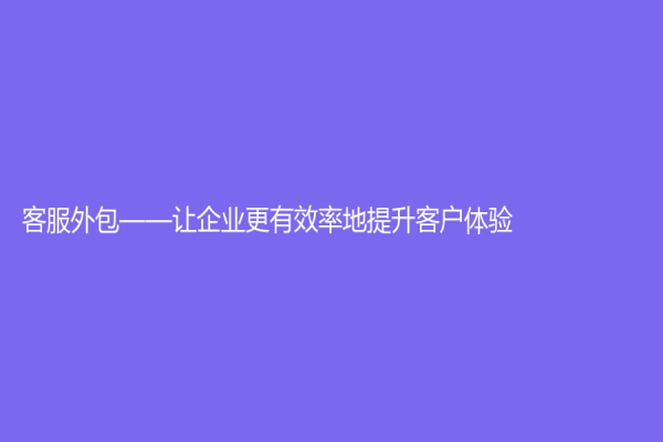 客服外包——讓企業更有效率地提升客戶體驗