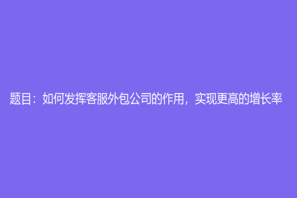 題目：如何發揮客服外包公司的作用，實現更高的增長率？
