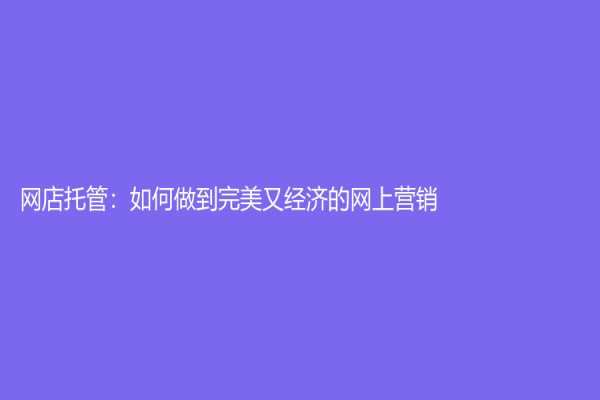 網(wǎng)店托管：如何做到完美又經(jīng)濟的網(wǎng)上營銷