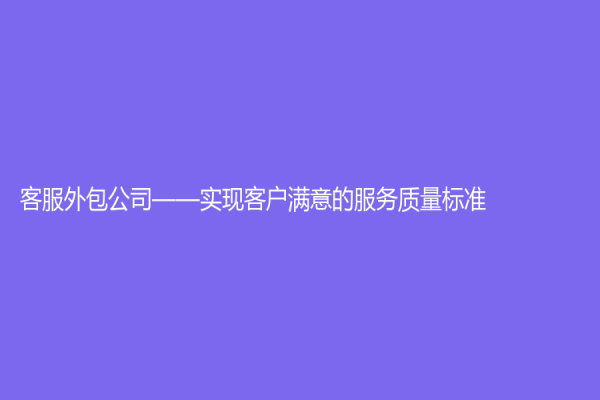 客服外包公司——實現(xiàn)客戶滿意的服務(wù)質(zhì)量標(biāo)準(zhǔn)