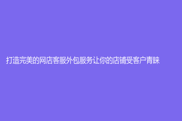 打造完美的網店客服外包服務讓你的店鋪受客戶青睞