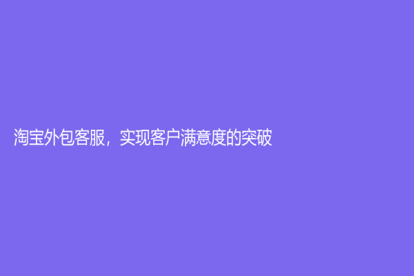 淘寶外包客服，實現客戶滿意度的突破！
