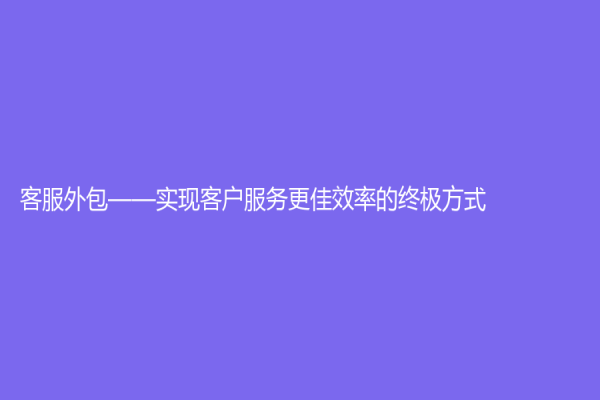 客服外包——實現(xiàn)客戶服務更佳效率的終極方式