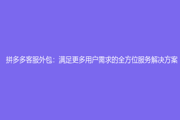 拼多多客服外包：滿足更多用戶需求的全方位服務解決方案