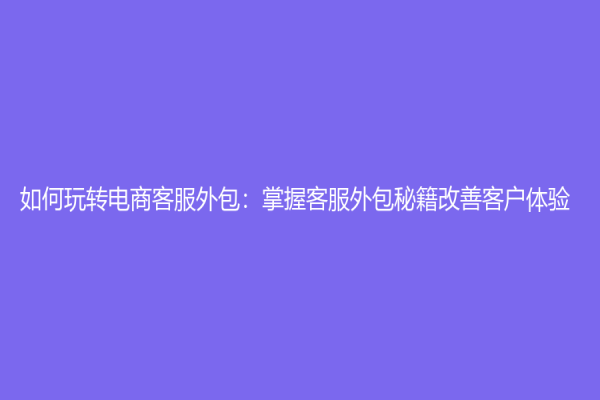 如何玩轉電商客服外包：掌握客服外包秘籍改善客戶體驗