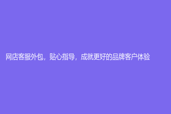 網店客服外包，貼心指導，成就更好的品牌客戶體驗