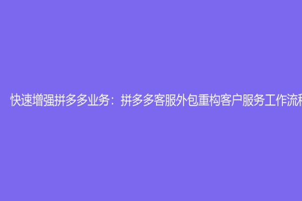 快速增強拼多多業務：拼多多客服外包重構客戶服務工作流程